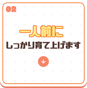 一人前にしっかり育て上げます！